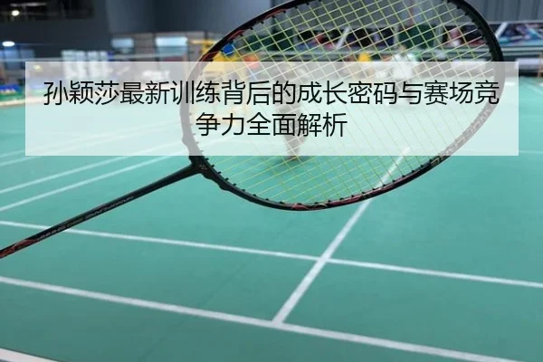 孙颖莎最新训练背后的成长密码与赛场竞争力全面解析