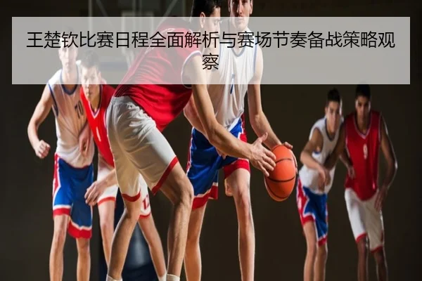 王楚钦比赛日程全面解析与赛场节奏备战策略观察