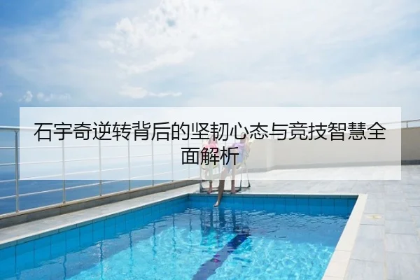 石宇奇逆转背后的坚韧心态与竞技智慧全面解析