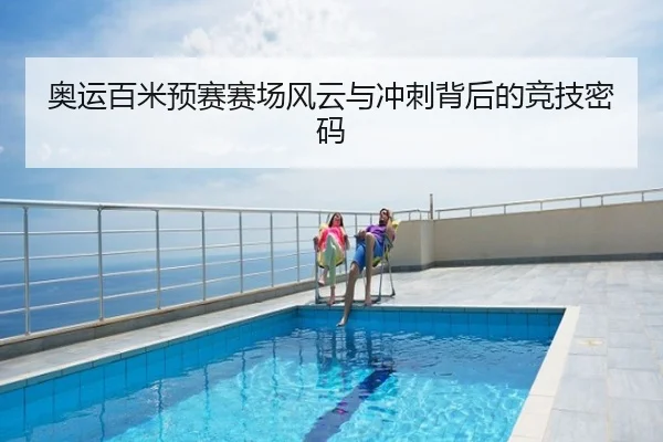 奥运百米预赛赛场风云与冲刺背后的竞技密码