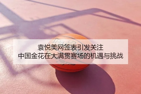 袁悦美网签表引发关注 中国金花在大满贯赛场的机遇与挑战