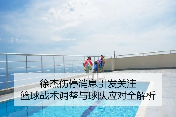 徐杰伤停消息引发关注 篮球战术调整与球队应对全解析