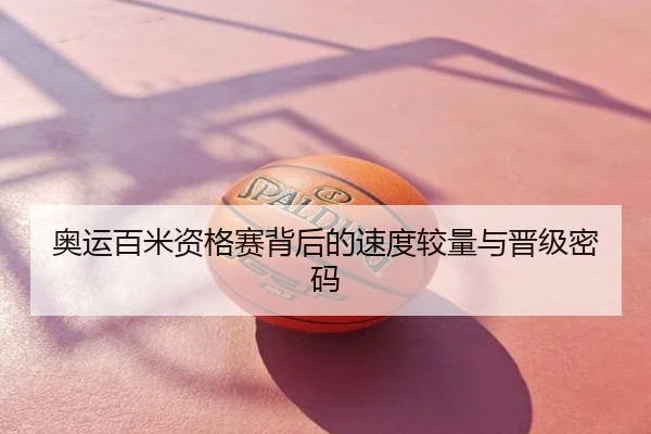 奥运百米资格赛背后的速度较量与晋级密码