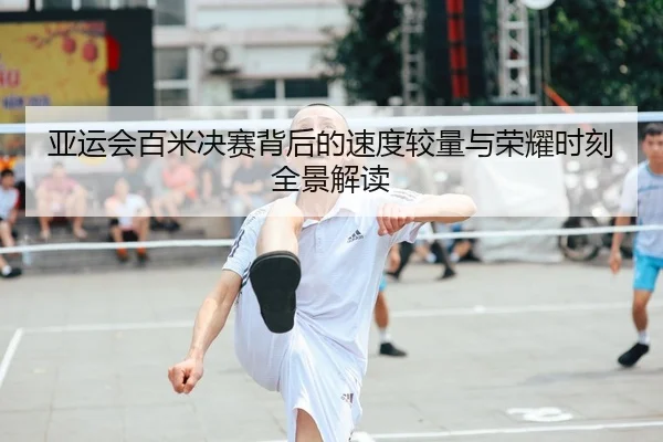 亚运会百米决赛背后的速度较量与荣耀时刻全景解读