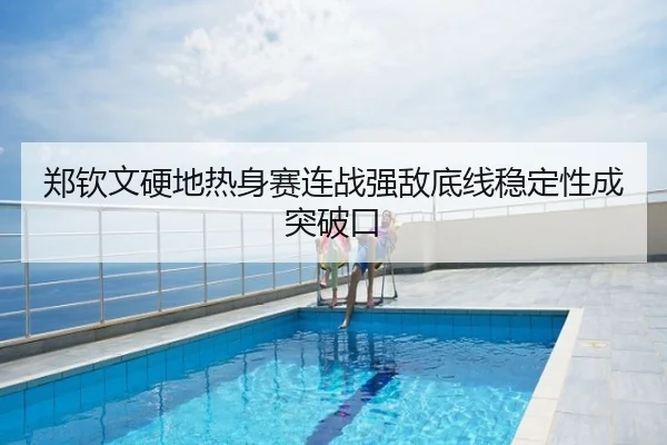 郑钦文硬地热身赛连战强敌底线稳定性成突破口
