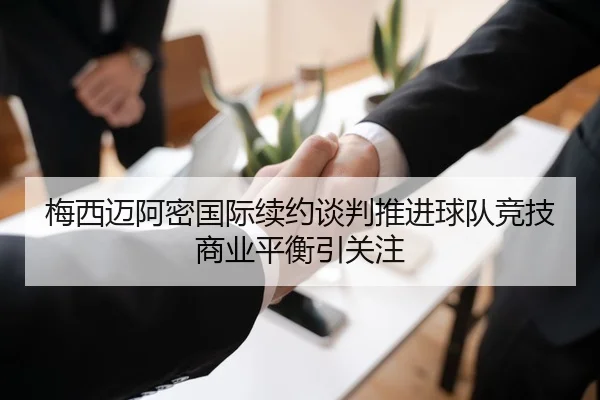 梅西迈阿密国际续约谈判推进球队竞技商业平衡引关注