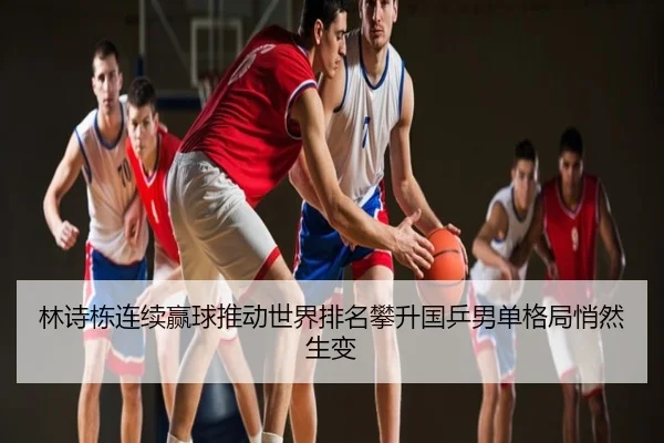 林诗栋连续赢球推动世界排名攀升国乒男单格局悄然生变