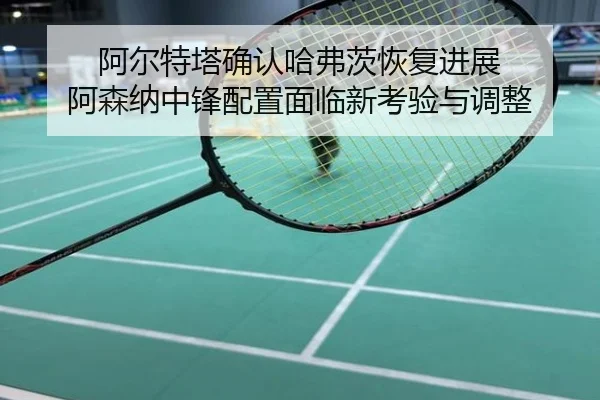 阿尔特塔确认哈弗茨恢复进展 阿森纳中锋配置面临新考验与调整