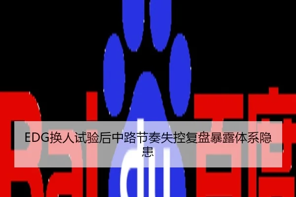 EDG换人试验后中路节奏失控复盘暴露体系隐患