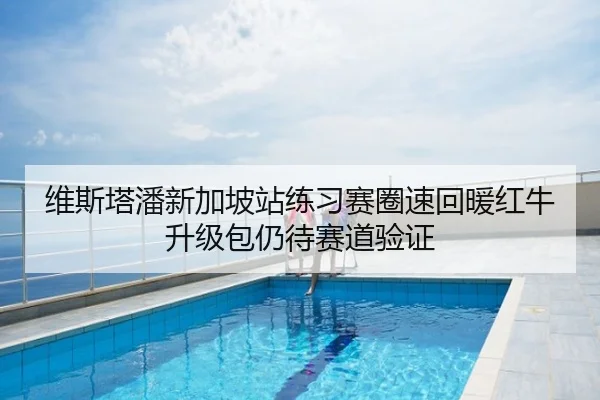 维斯塔潘新加坡站练习赛圈速回暖红牛升级包仍待赛道验证