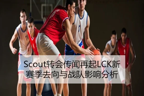 Scout转会传闻再起LCK新赛季去向与战队影响分析