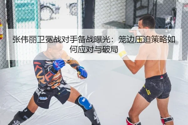 张伟丽卫冕战对手备战曝光：笼边压迫策略如何应对与破局