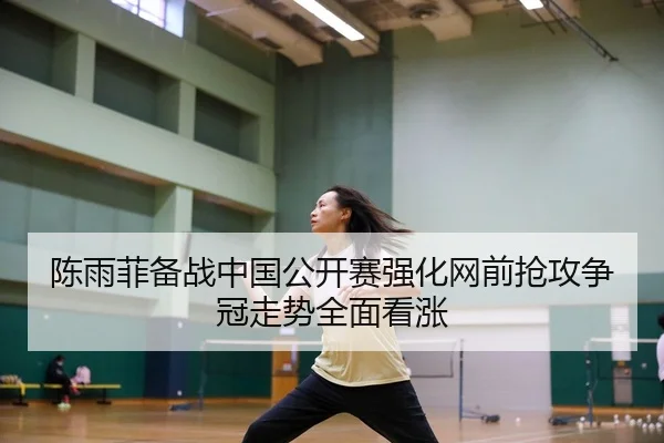 陈雨菲备战中国公开赛强化网前抢攻争冠走势全面看涨
